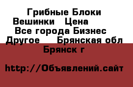 Грибные Блоки Вешинки › Цена ­ 100 - Все города Бизнес » Другое   . Брянская обл.,Брянск г.